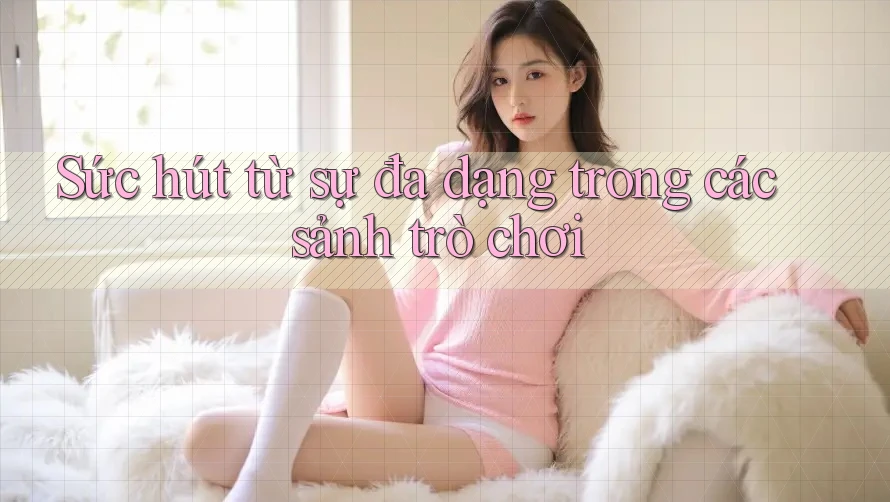 Sức hút từ sự đa dạng trong các sảnh trò chơi