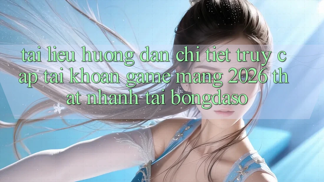 Tài liệu hướng dẫn Chi Tiết: Truy cập tài khoản Game mạng 2026 Thật Nhanh Tại Bongdaso