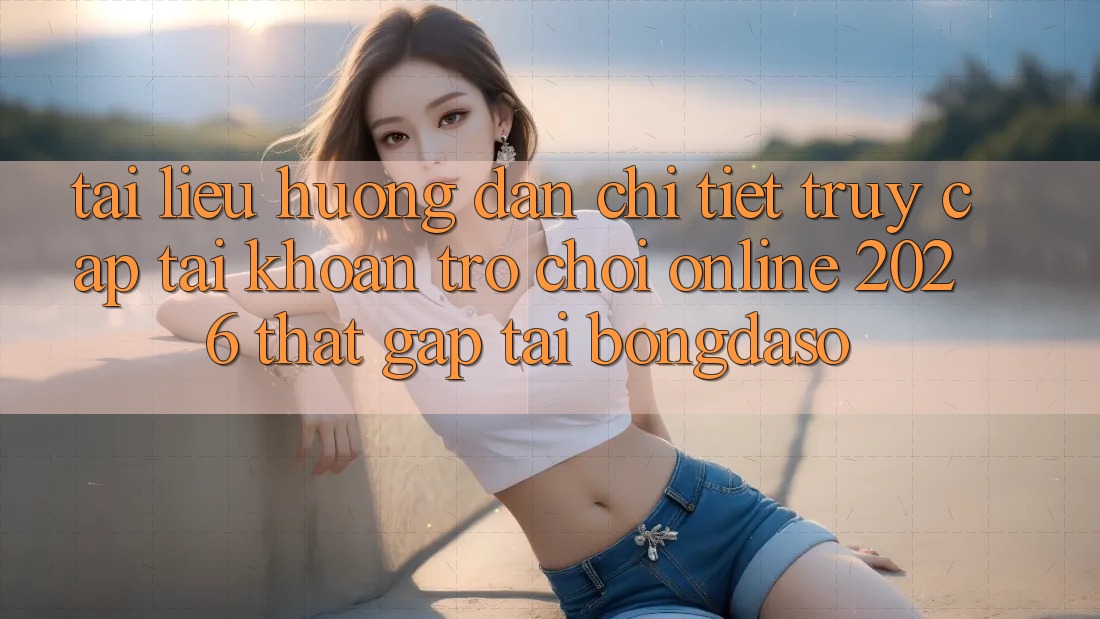 Tài liệu hướng dẫn Chi Tiết: Truy cập tài khoản Trò chơi Online 2026 Thật Gấp Tại Bongdaso