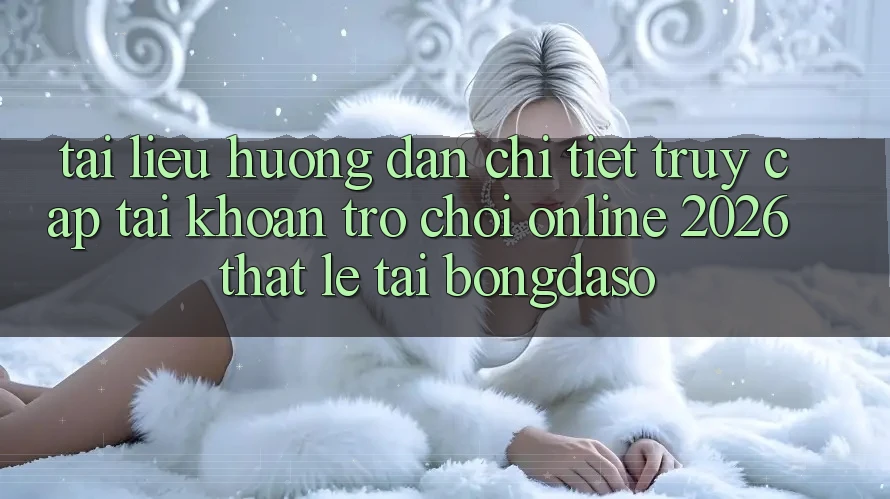 Tài liệu hướng dẫn Chi Tiết: Truy cập tài khoản Trò chơi Online 2026 Thật Lẹ Tại Bongdaso
