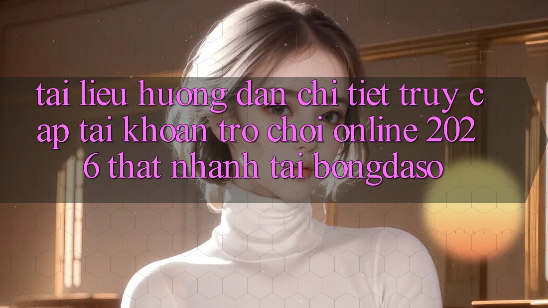 Tài liệu hướng dẫn Chi Tiết: Truy cập tài khoản Trò chơi Online 2026 Thật Nhanh Tại Bongdaso