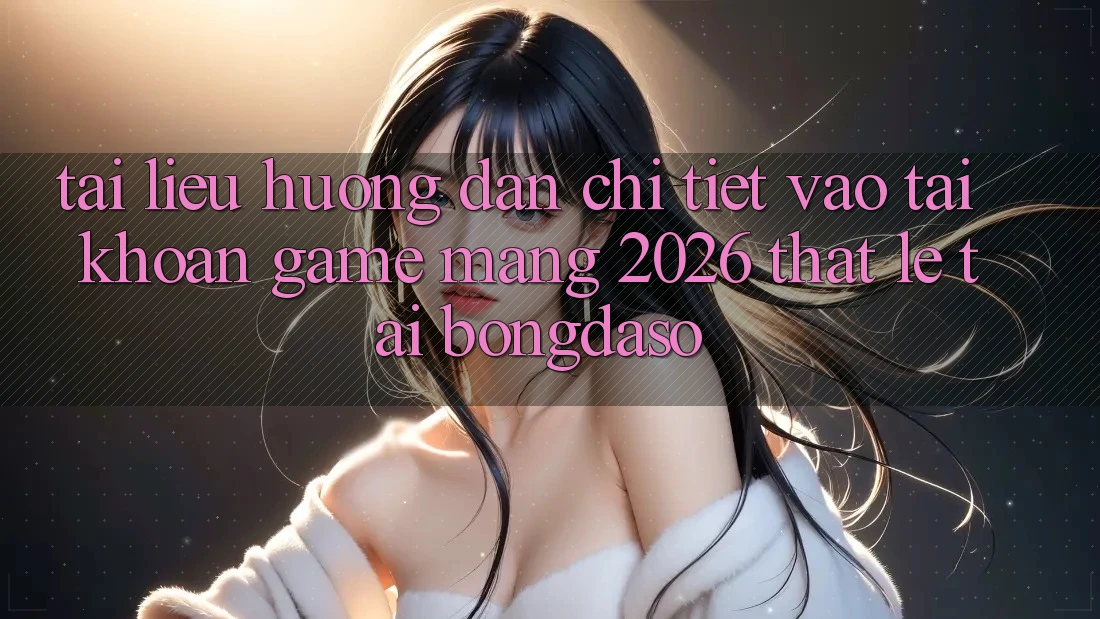 Tài liệu hướng dẫn Chi Tiết: Vào tài khoản Game mạng 2026 Thật Lẹ Tại Bongdaso