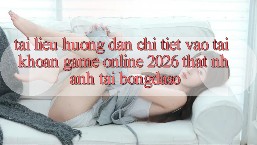 Tài liệu hướng dẫn Chi Tiết: Vào tài khoản Game Online 2026 Thật Nhanh Tại Bongdaso
