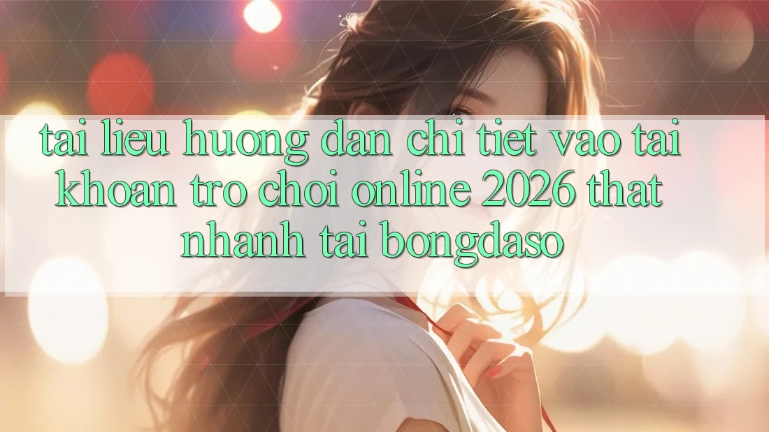 Tài liệu hướng dẫn Chi Tiết: Vào tài khoản Trò chơi Online 2026 Thật Nhanh Tại Bongdaso