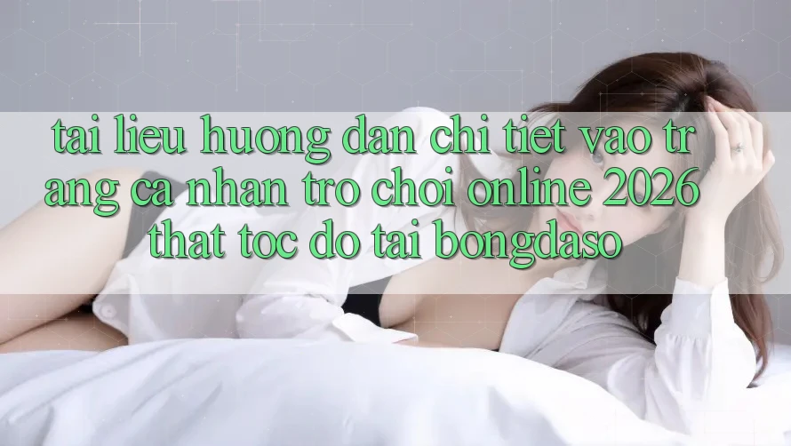 Tài liệu hướng dẫn Chi Tiết: Vào trang cá nhân Trò chơi Online 2026 Thật Tốc độ Tại Bongdaso