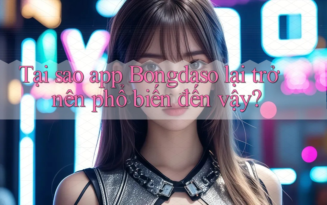Tại sao app Bongdaso lại trở nên phổ biến đến vậy?