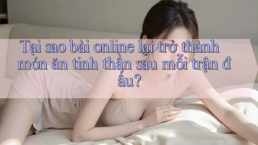 Tại sao bài online lại trở thành món ăn tinh thần sau mỗi trận đấu?