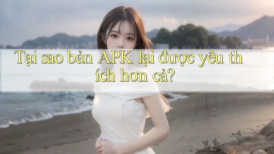 Tại sao bản APK lại được yêu thích hơn cả?