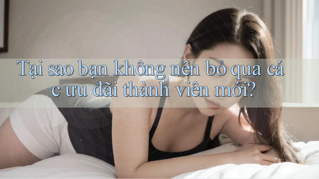 Tại sao bạn không nên bỏ qua các ưu đãi thành viên mới?