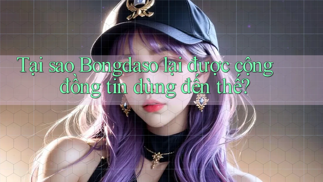 Tại sao Bongdaso lại được cộng đồng tin dùng đến thế?