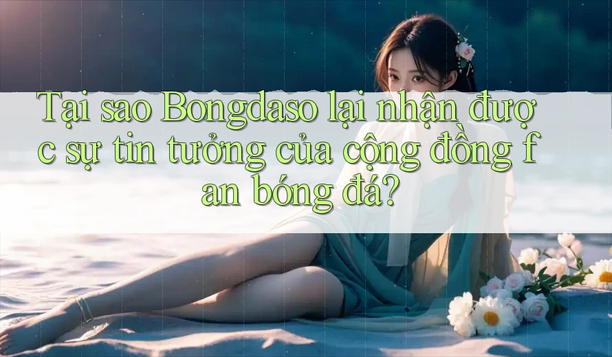 Tại sao Bongdaso lại nhận được sự tin tưởng của cộng đồng fan bóng đá?