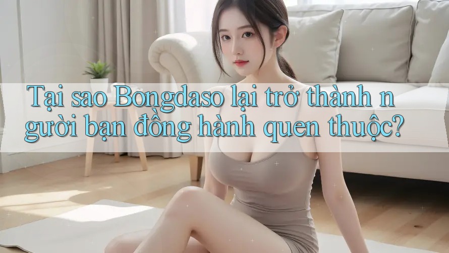 Tại sao Bongdaso lại trở thành người bạn đồng hành quen thuộc?