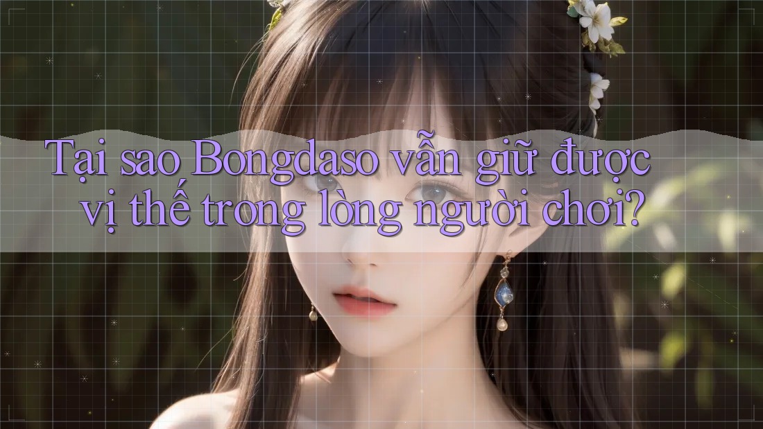 Tại sao Bongdaso vẫn giữ được vị thế trong lòng người chơi?