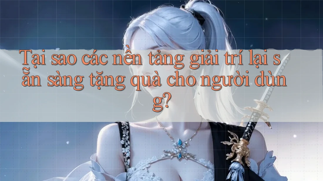 Tại sao các nền tảng giải trí lại sẵn sàng tặng quà cho người dùng?