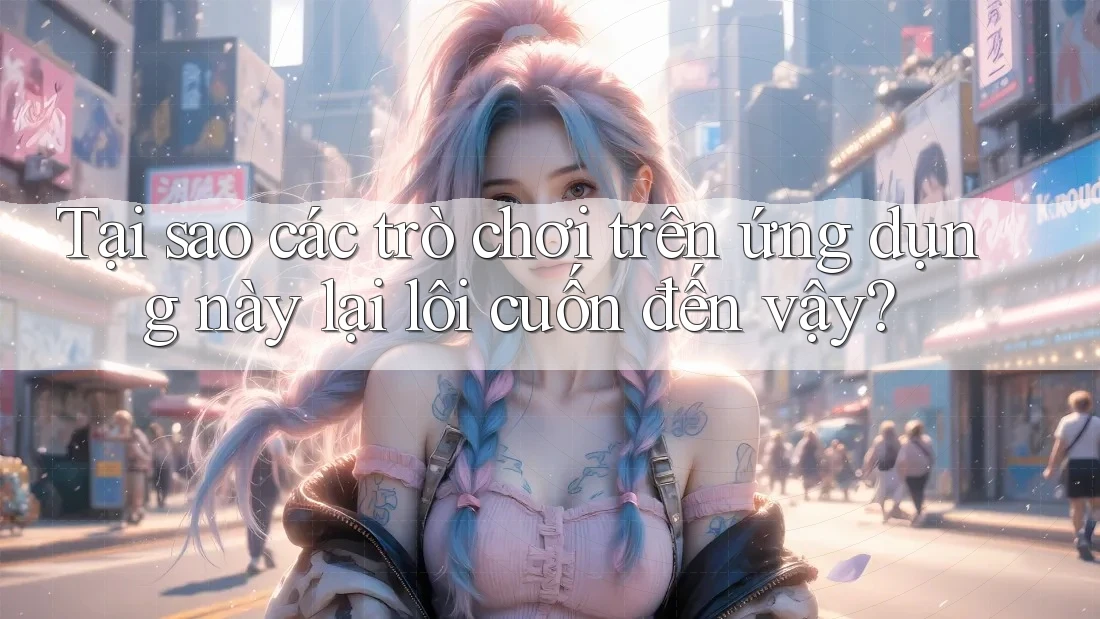 Tại sao các trò chơi trên ứng dụng này lại lôi cuốn đến vậy? Tại sao các trò chơi trên ứng dụng này lại lôi cuốn đến vậy?