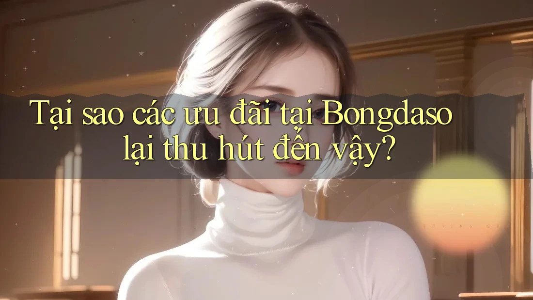 Tại sao các ưu đãi tại Bongdaso lại thu hút đến vậy?