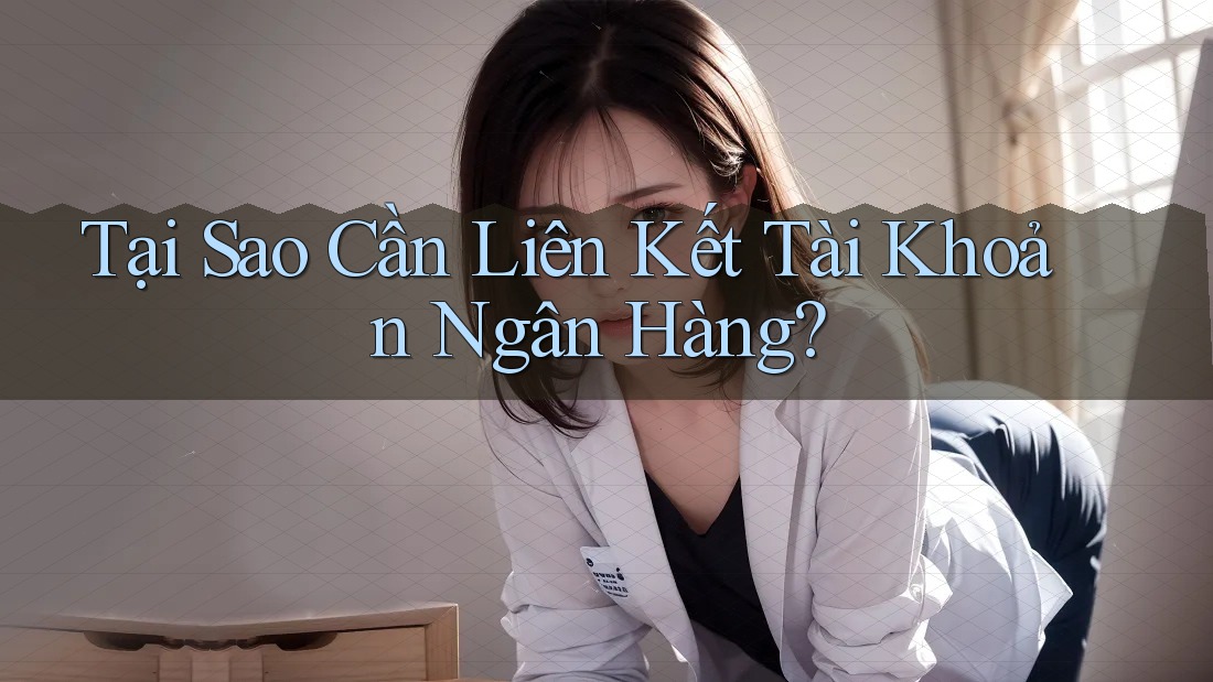 Tại Sao Cần Liên Kết Tài Khoản Ngân Hàng?