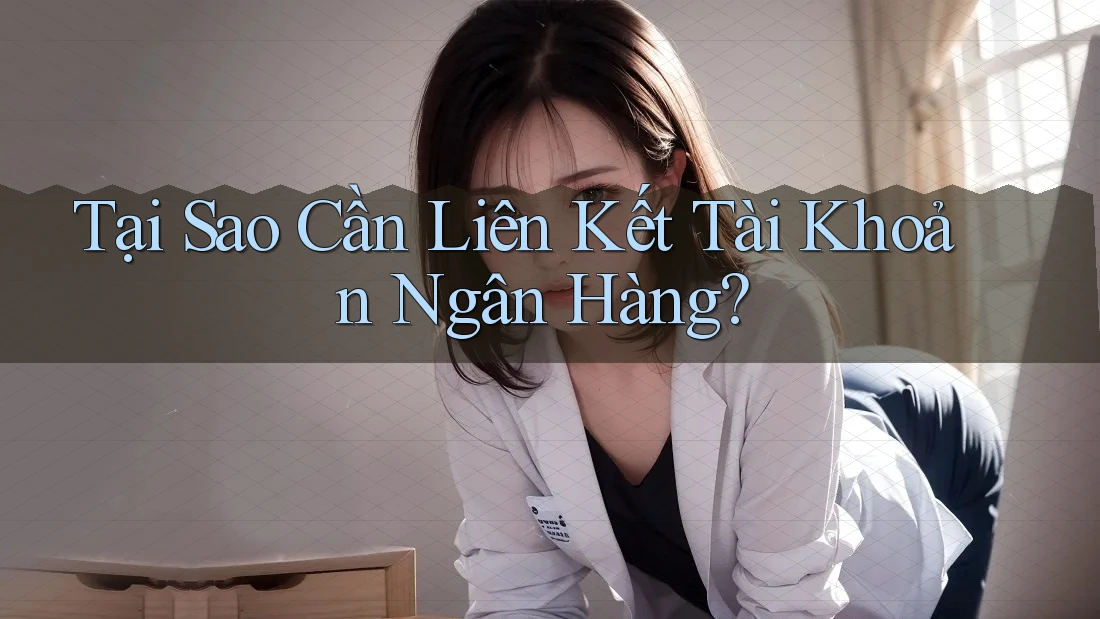 Tại Sao Cần Liên Kết Tài Khoản Ngân Hàng?