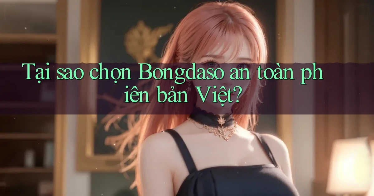 tại sao chọn bongdaso an toàn phiên bản việt