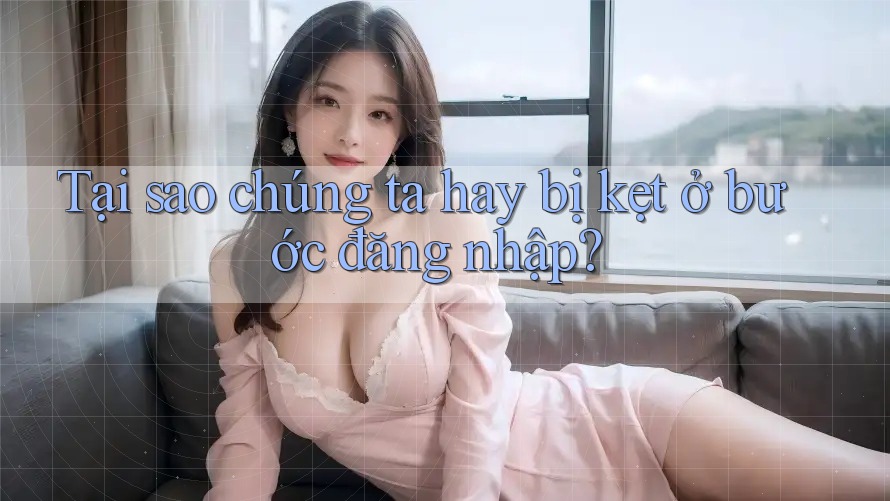 Tại sao chúng ta hay bị kẹt ở bước đăng nhập?