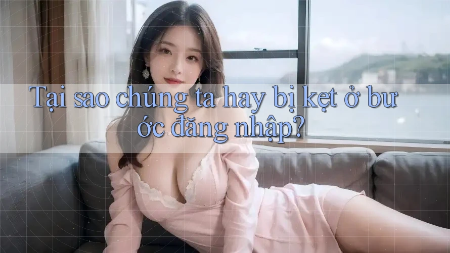 Tại sao chúng ta hay bị kẹt ở bước đăng nhập?