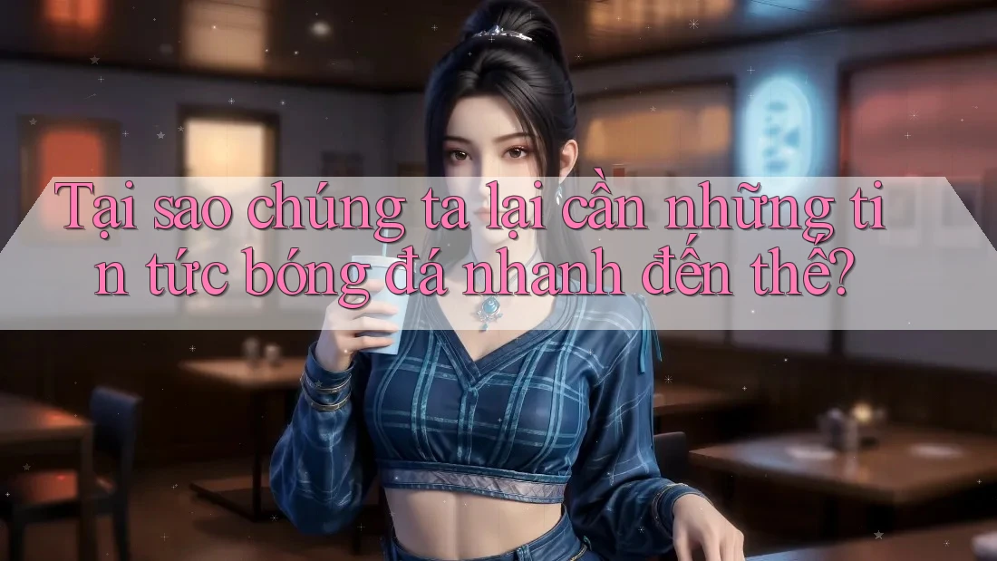 Tại sao chúng ta lại cần những tin tức bóng đá nhanh đến thế?