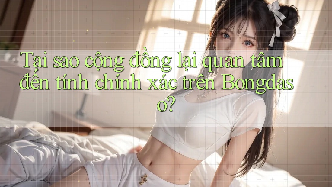 Tại sao cộng đồng lại quan tâm đến tính chính xác trên Bongdaso?