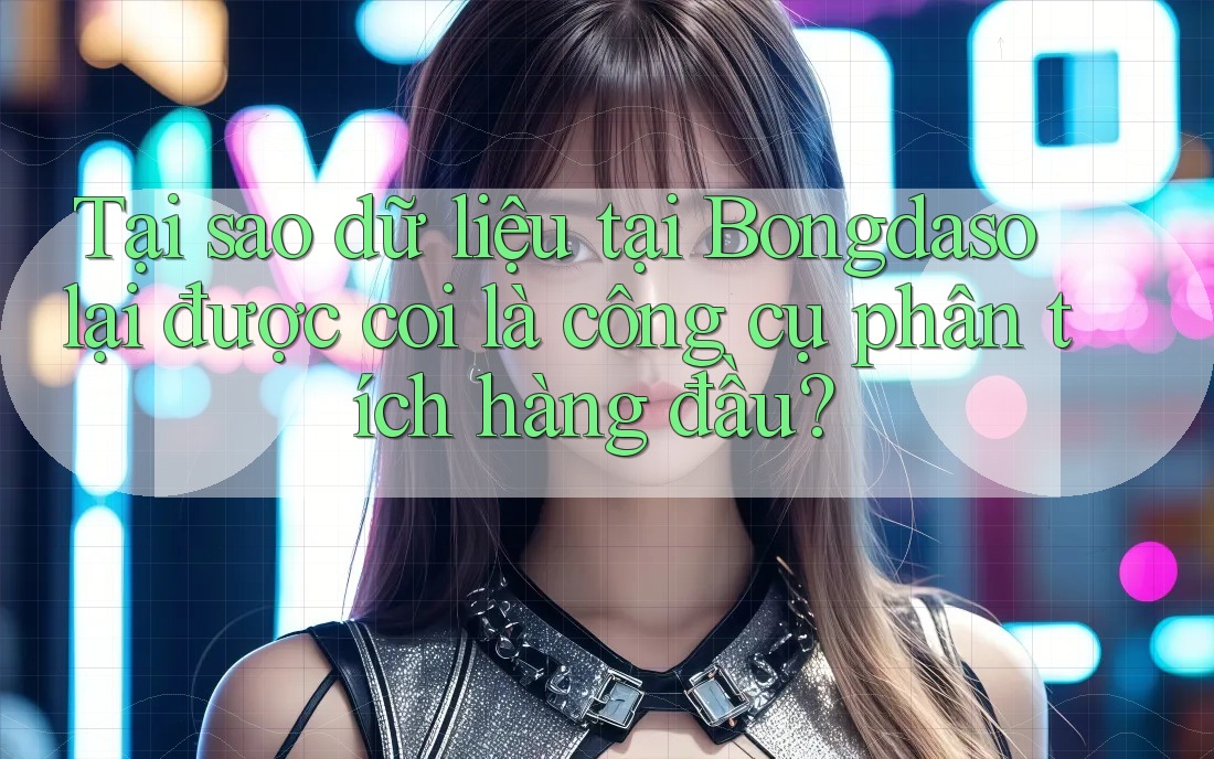 Tại sao dữ liệu tại Bongdaso lại được coi là công cụ phân tích hàng đầu?
