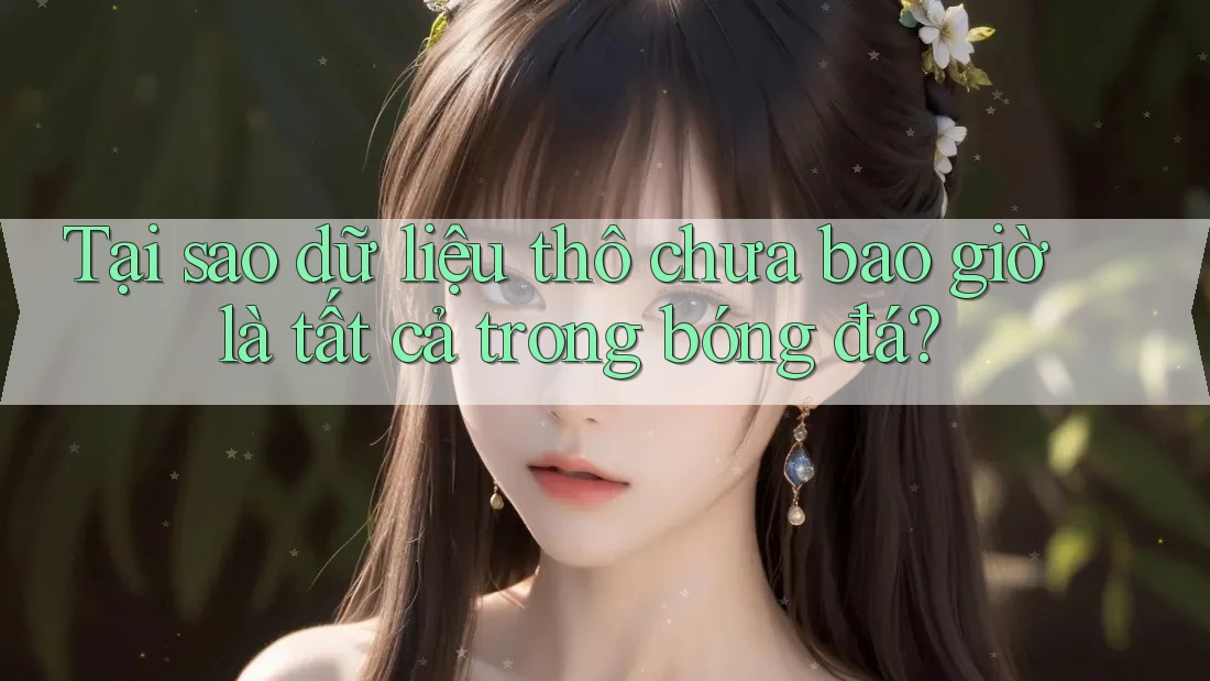 Tại sao dữ liệu thô chưa bao giờ là tất cả trong bóng đá?
