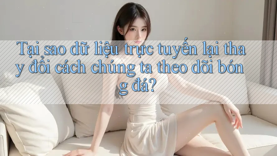 Tại sao dữ liệu trực tuyến lại thay đổi cách chúng ta theo dõi bóng đá?