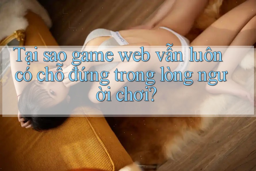 Tại sao game web vẫn luôn có chỗ đứng trong lòng người chơi?