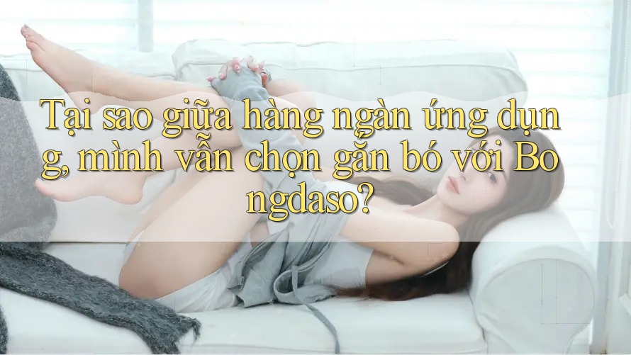 Tại sao giữa hàng ngàn ứng dụng, mình vẫn chọn gắn bó với Bongdaso?