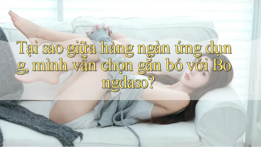 Tại sao giữa hàng ngàn ứng dụng, mình vẫn chọn gắn bó với Bongdaso?