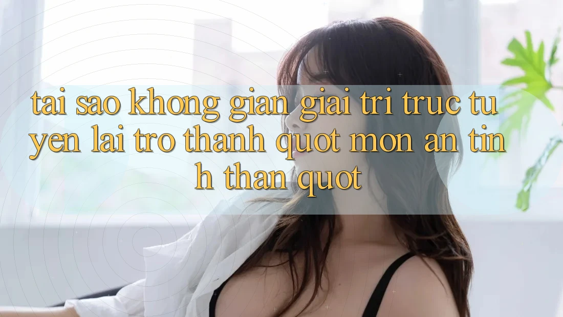 Tại sao không gian giải trí trực tuyến lại trở thành " món ăn tinh thần" ?