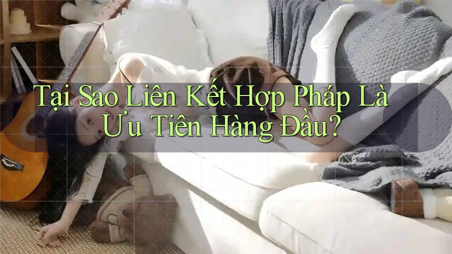 Tại Sao Liên Kết Hợp Pháp Là Ưu Tiên Hàng Đầu?