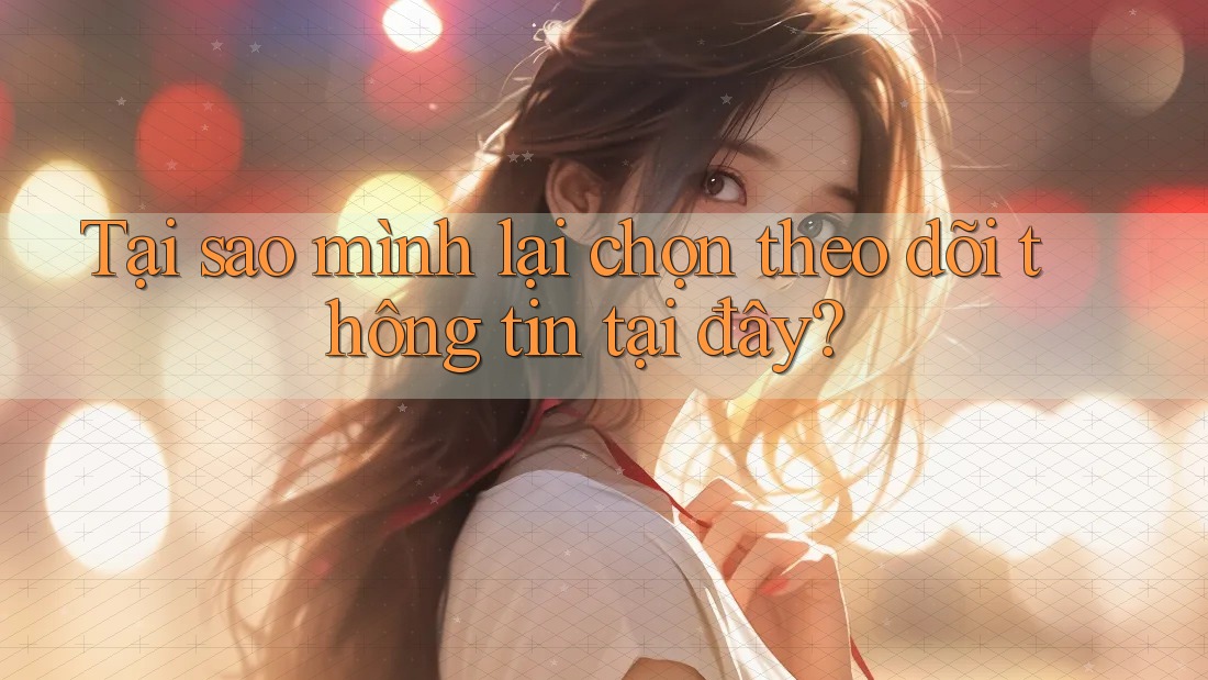 Tại sao mình lại chọn theo dõi thông tin tại đây?
