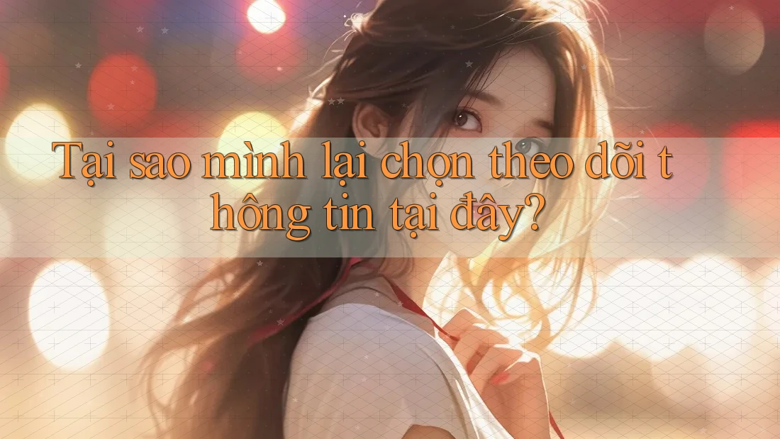 Tại sao mình lại chọn theo dõi thông tin tại đây?