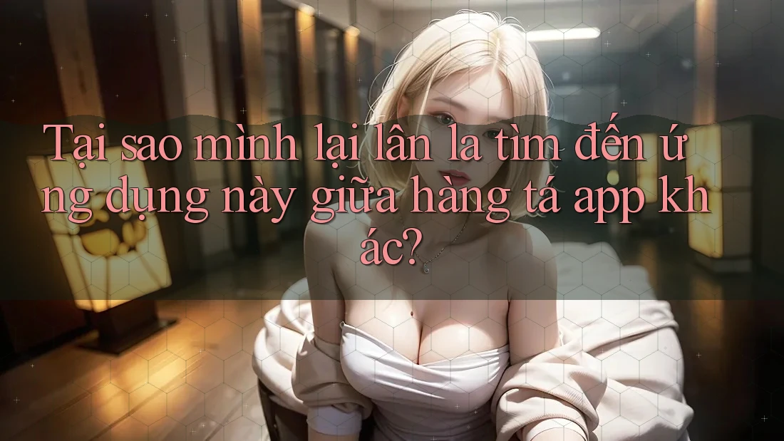 Tại sao mình lại lân la tìm đến ứng dụng này giữa hàng tá app khác?