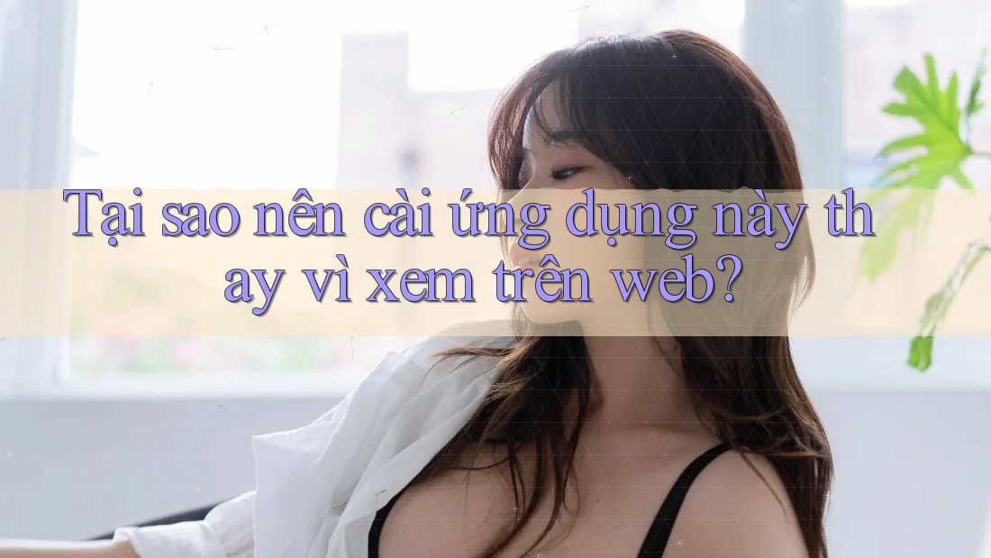 Tại sao nên cài ứng dụng này thay vì xem trên web?