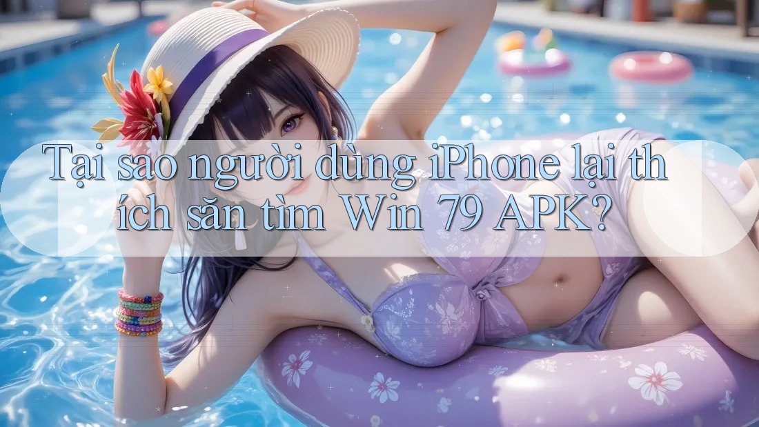 Tại sao người dùng iPhone lại thích săn tìm Win 79 APK?