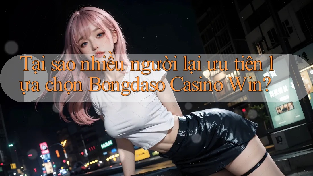 Tại sao nhiều người lại ưu tiên lựa chọn Bongdaso Casino Win?