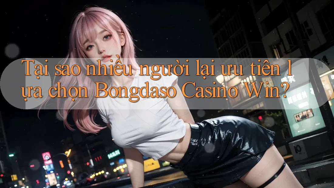Tại sao nhiều người lại ưu tiên lựa chọn Bongdaso Casino Win?