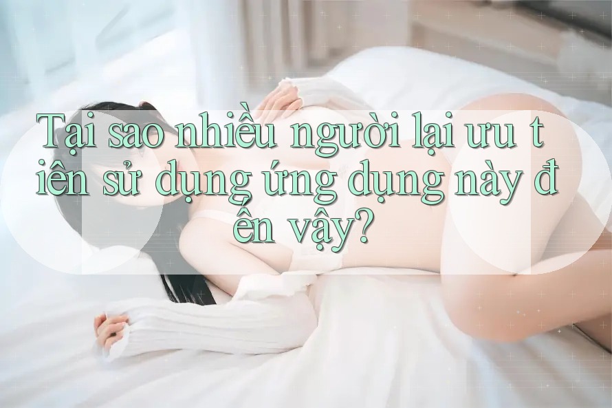 Tại sao nhiều người lại ưu tiên sử dụng ứng dụng này đến vậy?