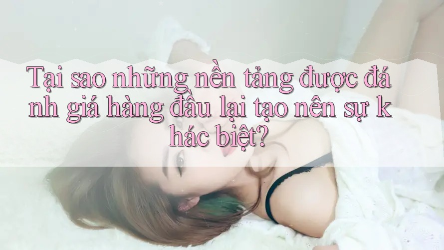 Tại sao những nền tảng được đánh giá hàng đầu lại tạo nên sự khác biệt? Tại sao những nền tảng được đánh giá hàng đầu lại tạo nên sự khác biệt?