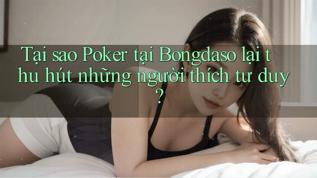 Tại sao Poker tại Bongdaso lại thu hút những người thích tư duy?