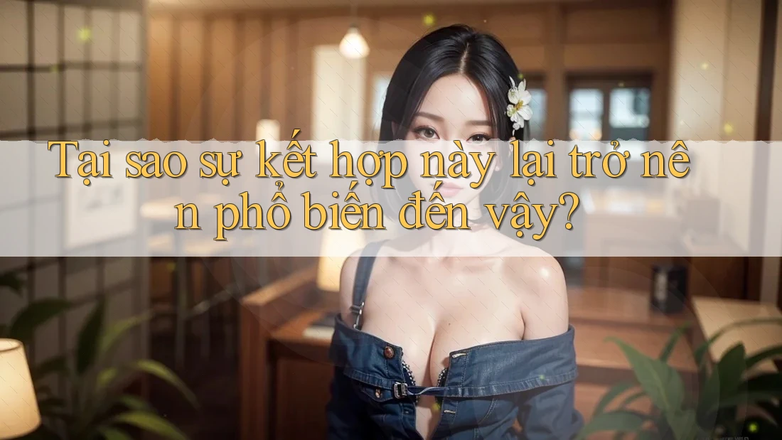 Tại sao sự kết hợp này lại trở nên phổ biến đến vậy?
