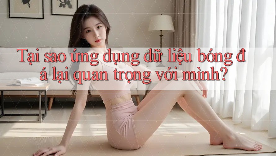 Tại sao ứng dụng dữ liệu bóng đá lại quan trọng với mình?