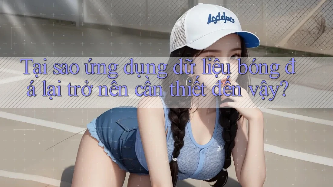 Tại sao ứng dụng dữ liệu bóng đá lại trở nên cần thiết đến vậy?