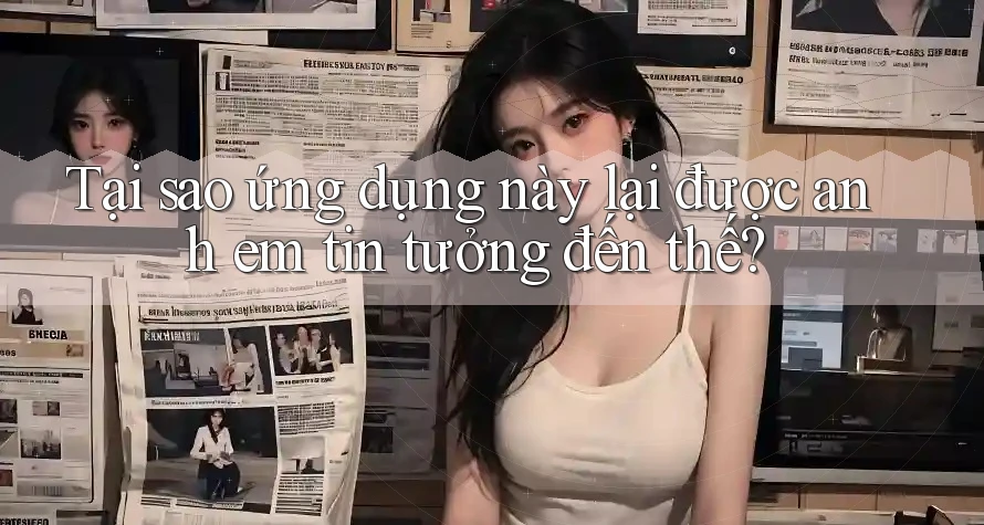 Tại sao ứng dụng này lại được anh em tin tưởng đến thế?