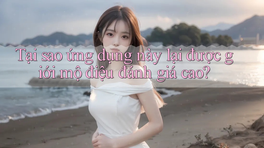 Tại sao ứng dụng này lại được giới mộ điệu đánh giá cao?